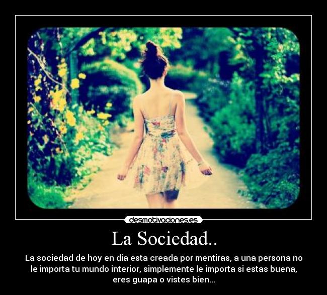 La Sociedad.. - La sociedad de hoy en dia esta creada por mentiras, a una persona no
le importa tu mundo interior, simplemente le importa si estas buena,
eres guapa o vistes bien...