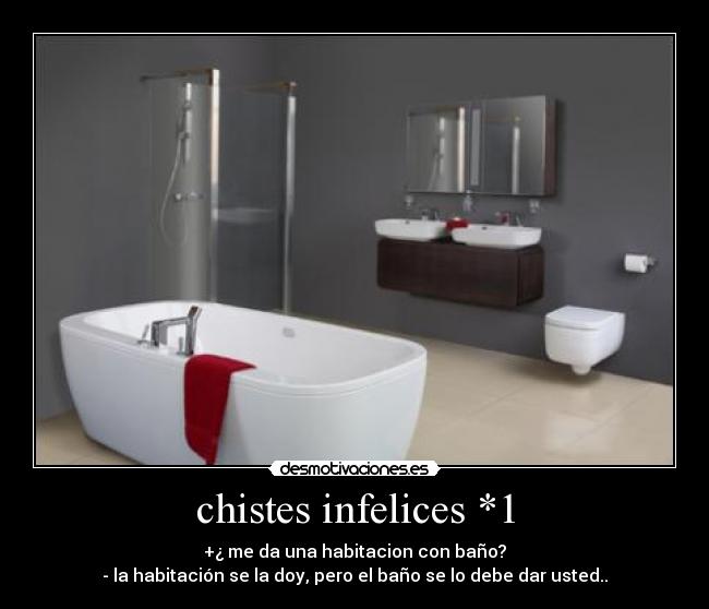 chistes infelices *1 - +¿ me da una habitacion con baño?
- la habitación se la doy, pero el baño se lo debe dar usted..