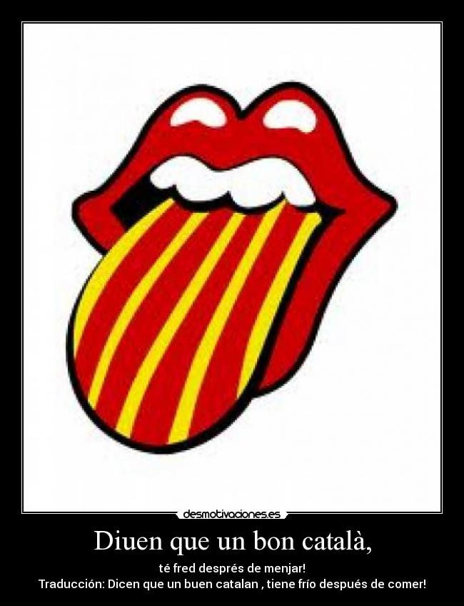Diuen que un bon català, - té fred després de menjar!
Traducción: Dicen que un buen catalan , tiene frío después de comer!
