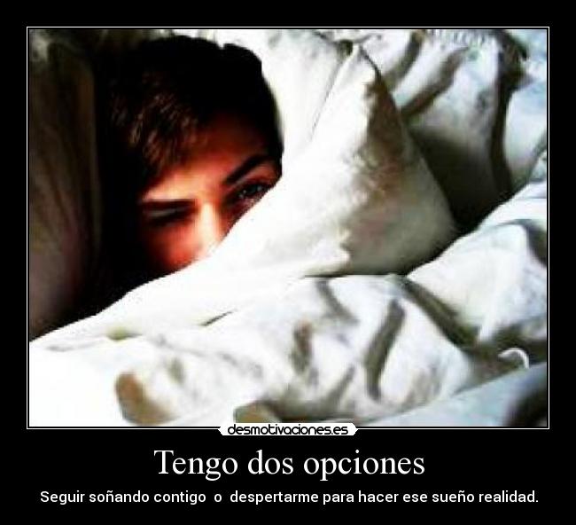 Tengo dos opciones - Seguir soñando contigo o despertarme para hacer ese sueño realidad.