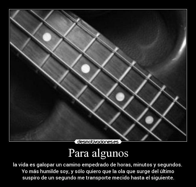 Para algunos - la vida es galopar un camino empedrado de horas, minutos y segundos.
Yo más humilde soy, y sólo quiero que la ola que surge del último
suspiro de un segundo me transporte mecido hasta el siguiente.