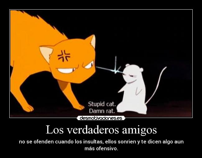 Los verdaderos amigos - no se ofenden cuando los insultas, ellos sonrien y te dicen algo aun más ofensivo.