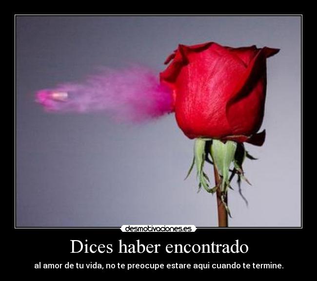 Dices haber encontrado - al amor de tu vida, no te preocupe estare aqui cuando te termine.