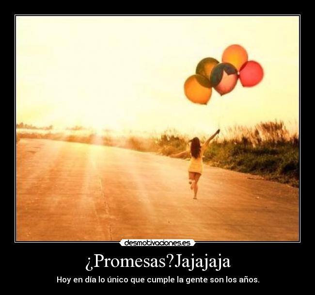 ¿Promesas?Jajajaja - Hoy en día lo único que cumple la gente son los años.