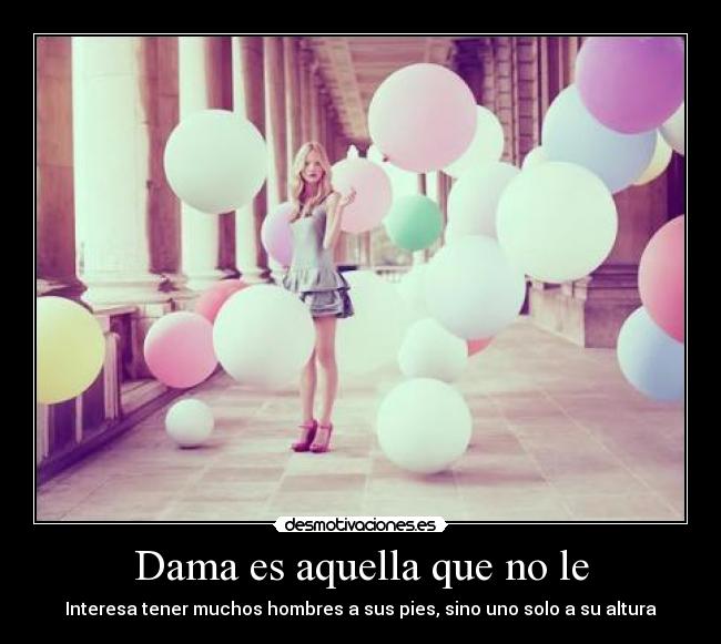 Dama es aquella que no le - Interesa tener muchos hombres a sus pies, sino uno solo a su altura