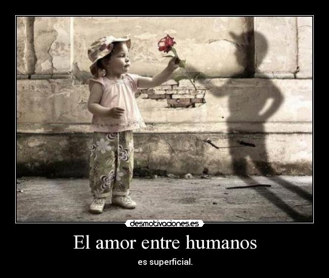 El amor entre humanos - es superficial.
