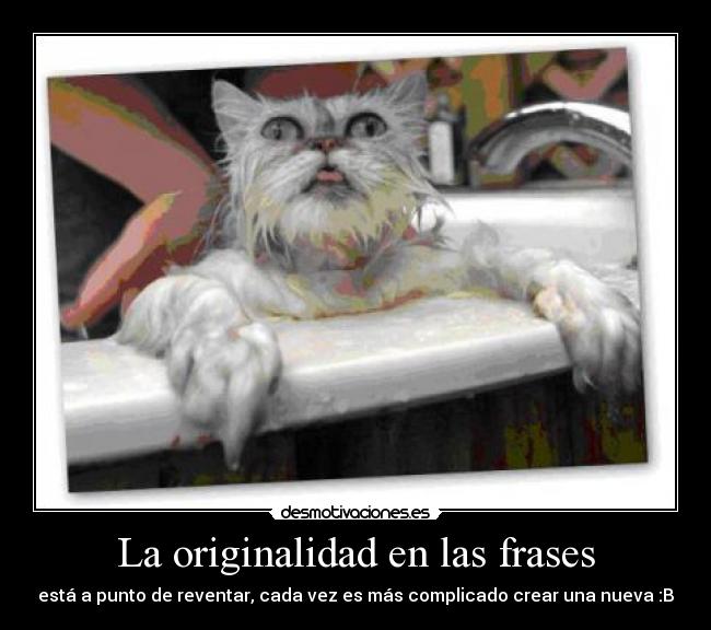 La originalidad en las frases - está a punto de reventar, cada vez es más complicado crear una nueva :B