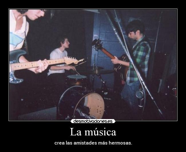 La música - crea las amistades más hermosas.