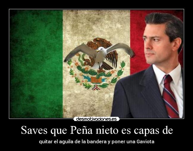 Saves que Peña nieto es capas de - quitar el aguila de la bandera y poner una Gaviota