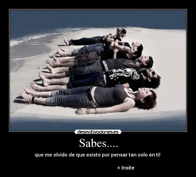 Sabes.... - que me olvido de que existo por pensar tan solo en ti!
+ Insite