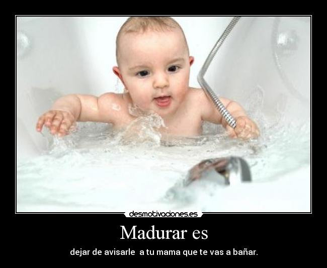 Madurar es - dejar de avisarle a tu mama que te vas a bañar.
