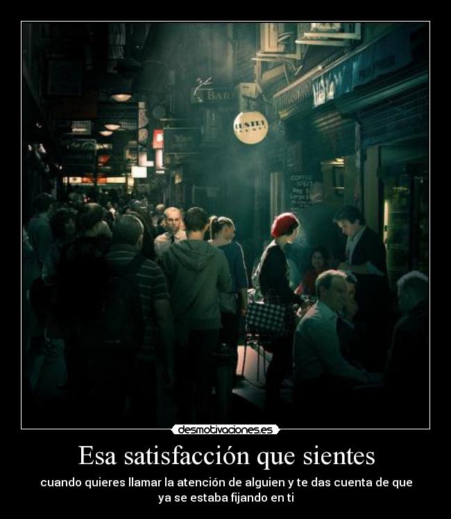 Esa satisfacción que sientes - cuando quieres llamar la atención de alguien y te das cuenta de que
ya se estaba fijando en ti