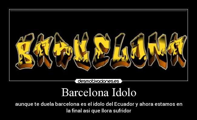 Barcelona Idolo - aunque te duela barcelona es el idolo del Ecuador y ahora estamos en
la final asi que llora sufridor