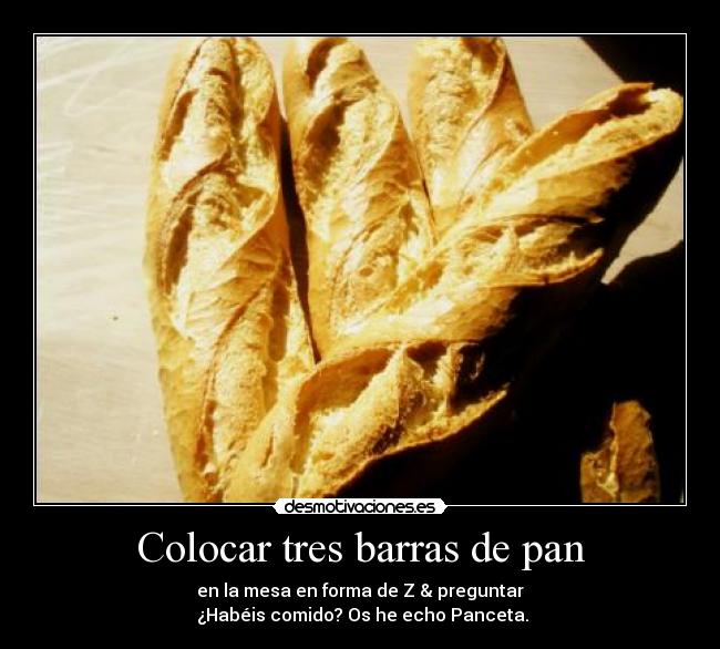 Colocar tres barras de pan - en la mesa en forma de Z & preguntar
¿Habéis comido? Os he echo Panceta.