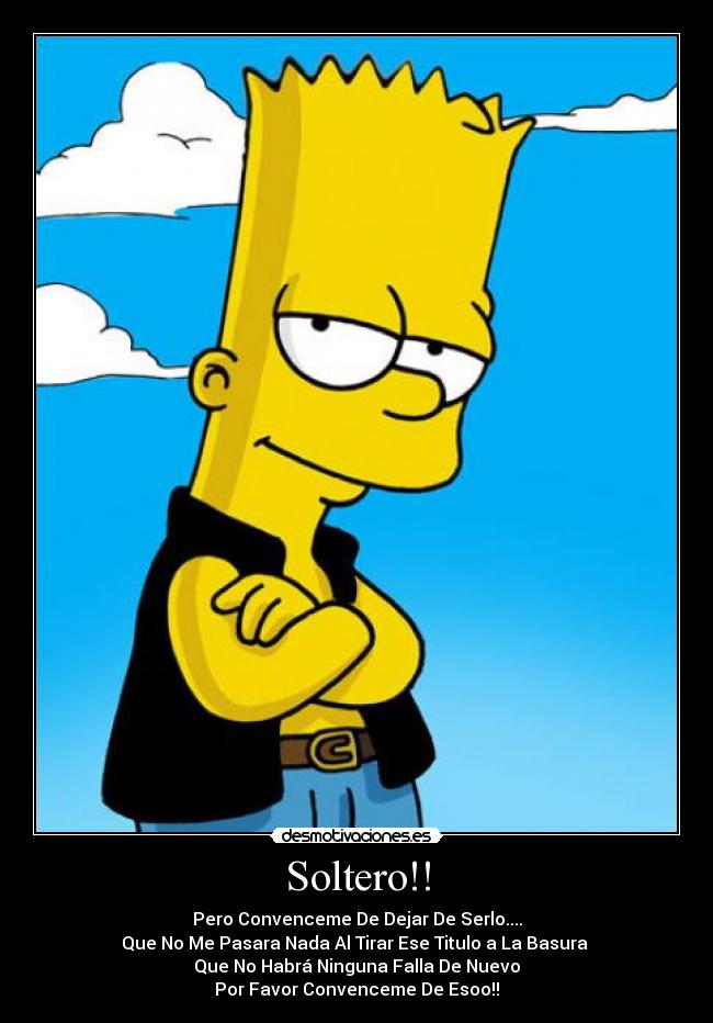 Soltero!! - Pero Convenceme De Dejar De Serlo....
Que No Me Pasara Nada Al Tirar Ese Titulo a La Basura
Que No Habrá Ninguna Falla De Nuevo
Por Favor Convenceme De Esoo!!