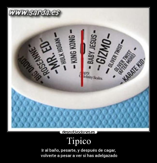 Tipico - Ir al baño, pesarte, y después de cagar,
volverte a pesar a ver si has adelgazado