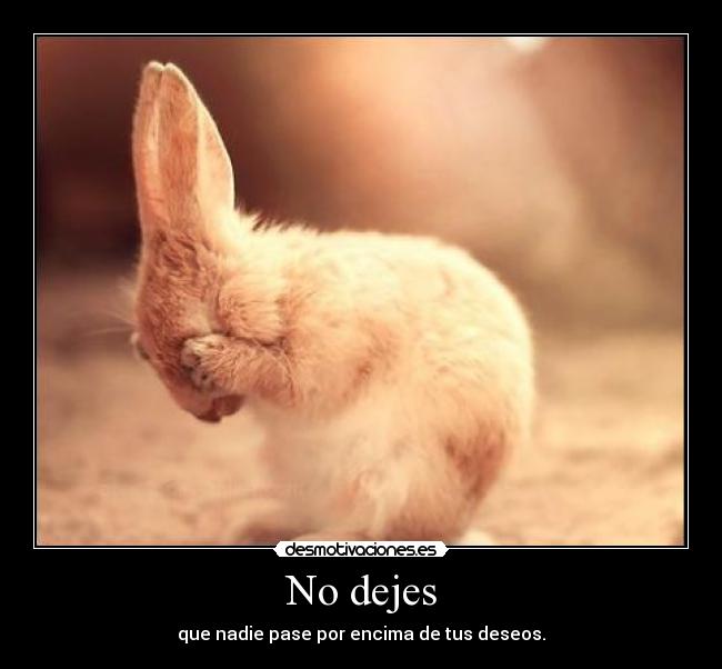 No dejes - que nadie pase por encima de tus deseos.