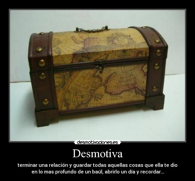 Desmotiva - terminar una relación y guardar todas aquellas cosas que ella te dio
en lo mas profundo de un baúl, abrirlo un día y recordar...
