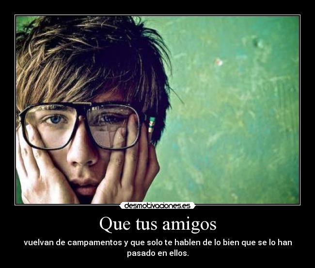 Que tus amigos - vuelvan de campamentos y que solo te hablen de lo bien que se lo han
pasado en ellos.