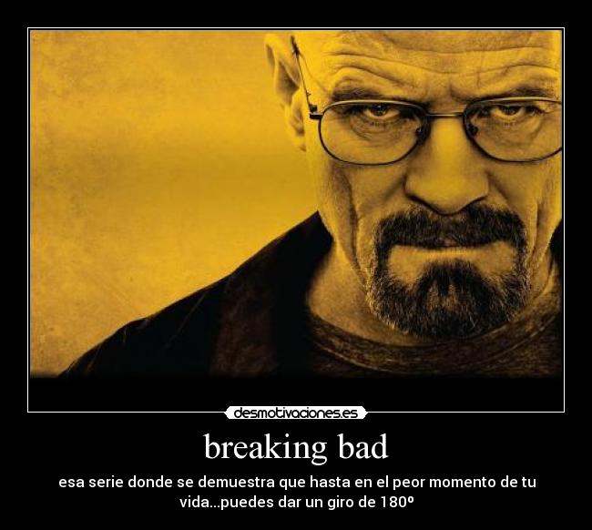 breaking bad - esa serie donde se demuestra que hasta en el peor momento de tu
vida...puedes dar un giro de 180º
