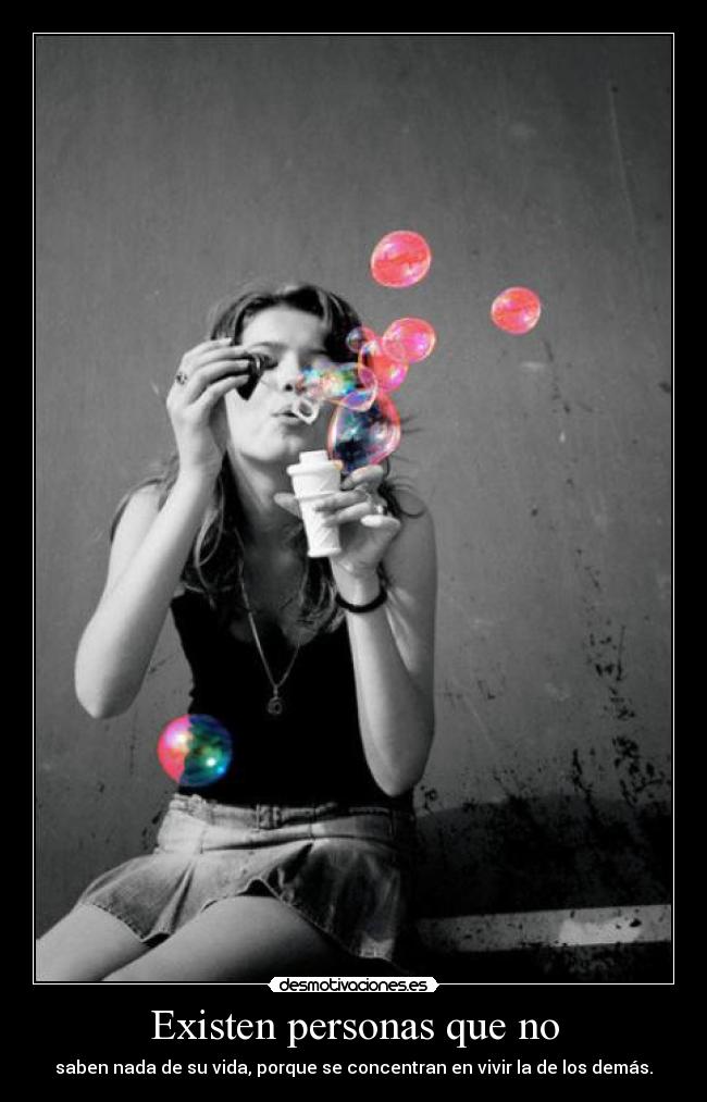 Existen personas que no - saben nada de su vida, porque se concentran en vivir la de los demás.