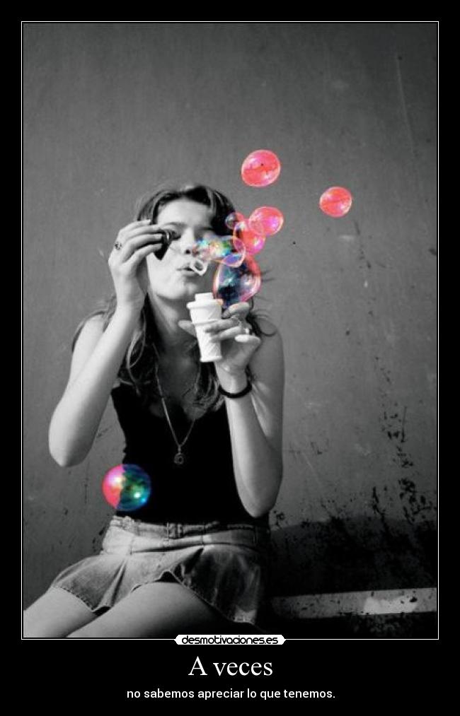 A veces - no sabemos apreciar lo que tenemos.
