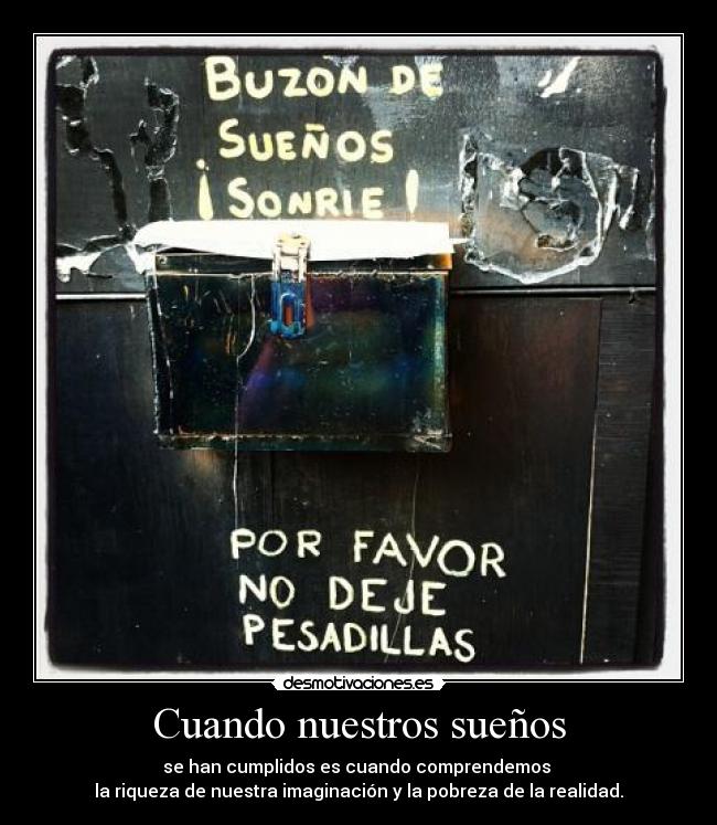 Cuando nuestros sueños - se han cumplidos es cuando comprendemos
la riqueza de nuestra imaginación y la pobreza de la realidad.