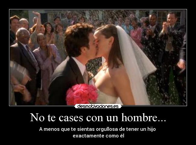 No te cases con un hombre... - A menos que te sientas orgullosa de tener un hijo 
exactamente como él