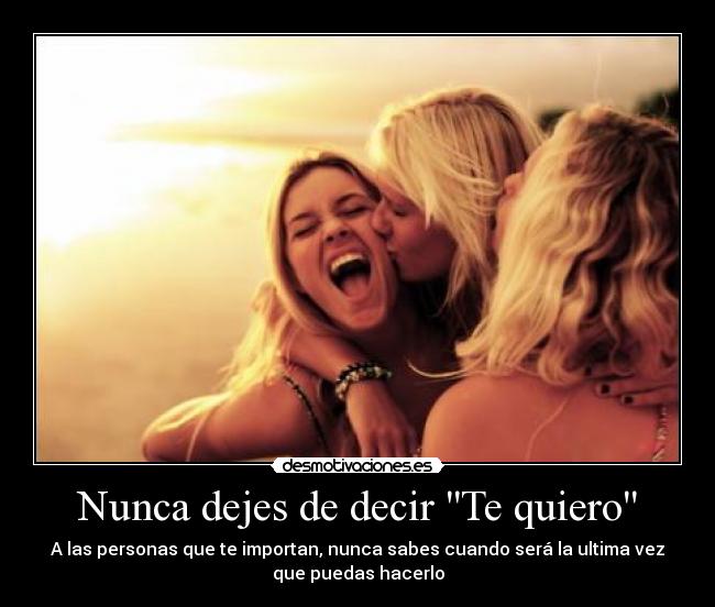 Nunca dejes de decir Te quiero - A las personas que te importan, nunca sabes cuando será la ultima vez
que puedas hacerlo