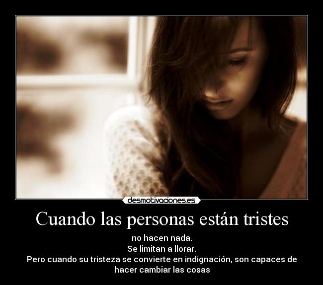 Cuando las personas están tristes - no hacen nada.
 Se limitan a llorar. 
Pero cuando su tristeza se convierte en indignación, son capaces de
hacer cambiar las cosas