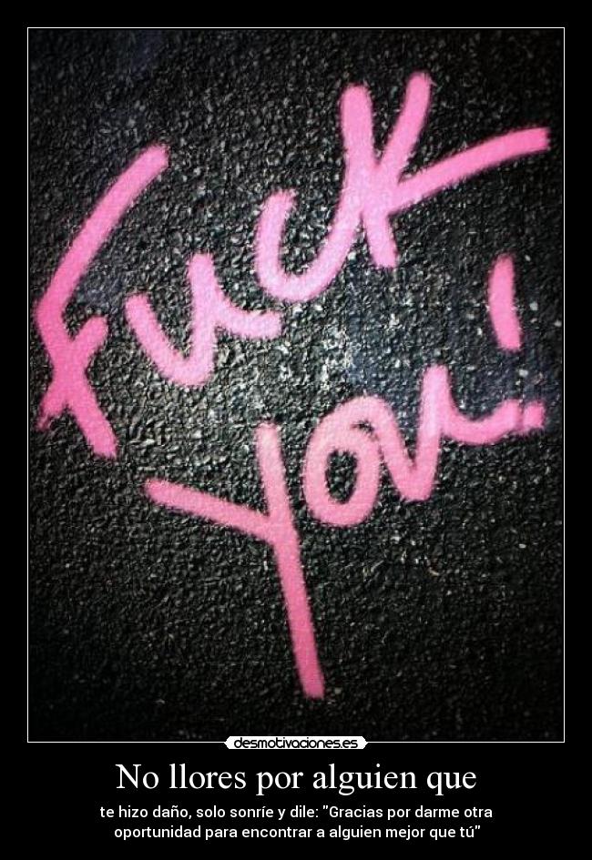 No llores por alguien que - te hizo daño, solo sonríe y dile: Gracias por darme otra
oportunidad para encontrar a alguien mejor que tú