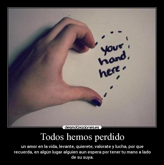 Todos hemos perdido - un amor en la vida, levante, quierete, valorate y lucha, por que
recuerda, en algún lugar alguien aun espera por tener tu mano a lado
de su suya.