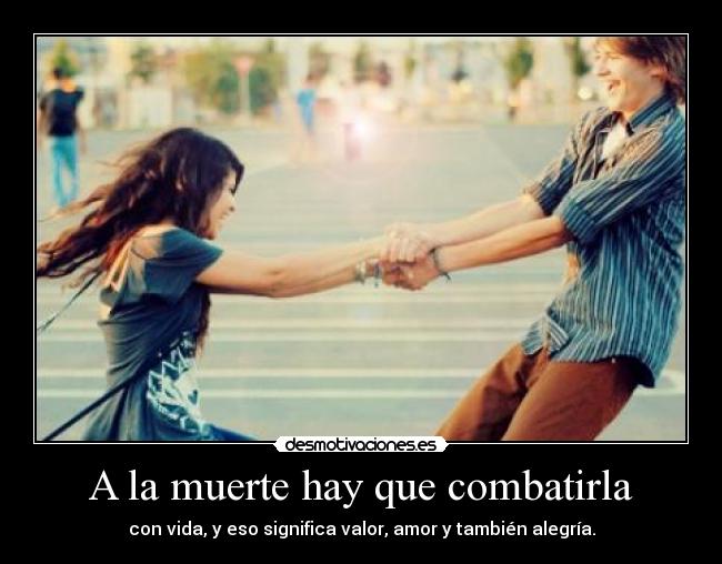 A la muerte hay que combatirla - con vida, y eso significa valor, amor y también alegría.