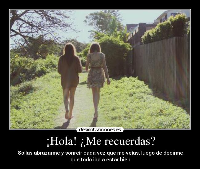 ¡Hola! ¿Me recuerdas? - Solías abrazarme y sonreír cada vez que me veías, luego de decirme
que todo iba a estar bien