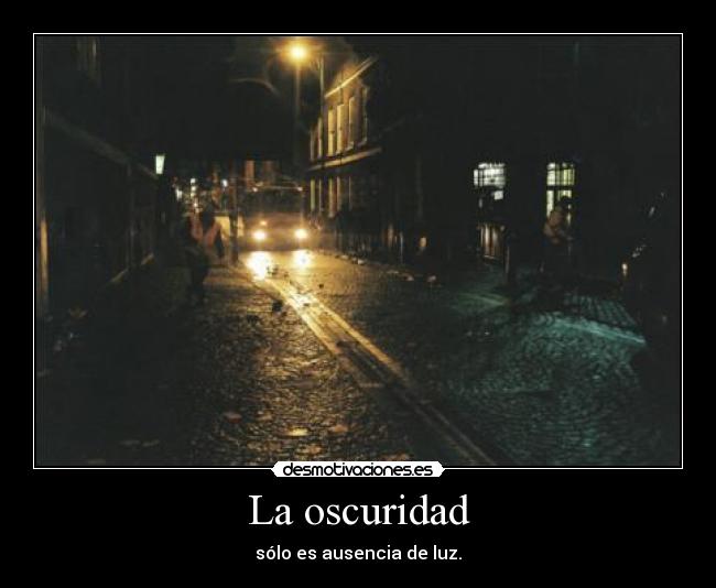 La oscuridad - sólo es ausencia de luz.