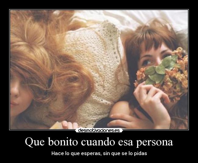 Que bonito cuando esa persona - Hace lo que esperas, sin que se lo pidas