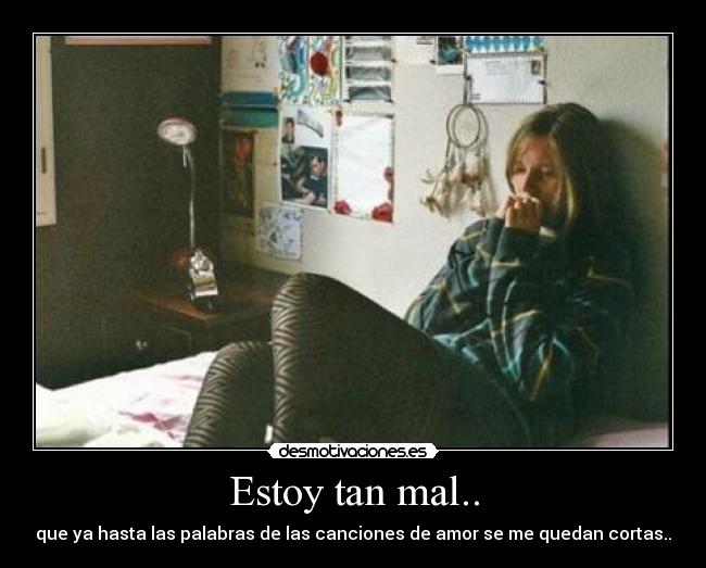 Estoy tan mal.. - que ya hasta las palabras de las canciones de amor se me quedan cortas..