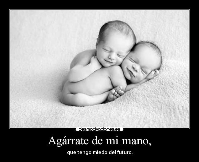 Agárrate de mi mano, - que tengo miedo del futuro.