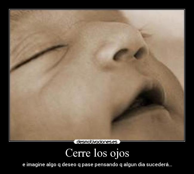 Cerre los ojos - e imagine algo q deseo q pase pensando q algun dia sucederá...