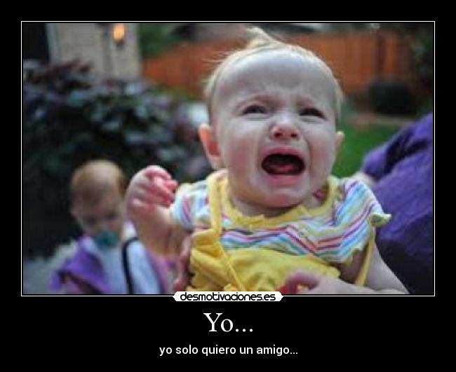 Yo... - yo solo quiero un amigo...