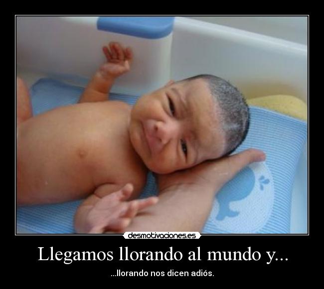 Llegamos llorando al mundo y... - ...llorando nos dicen adiós.