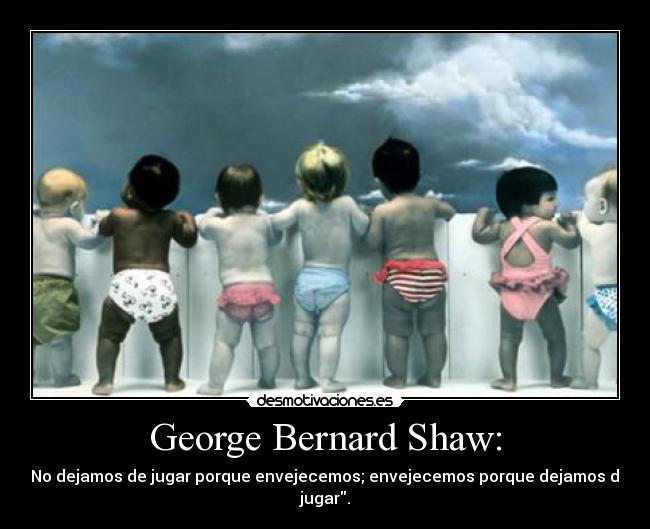 George Bernard Shaw: - No dejamos de jugar porque envejecemos; envejecemos porque dejamos de jugar.