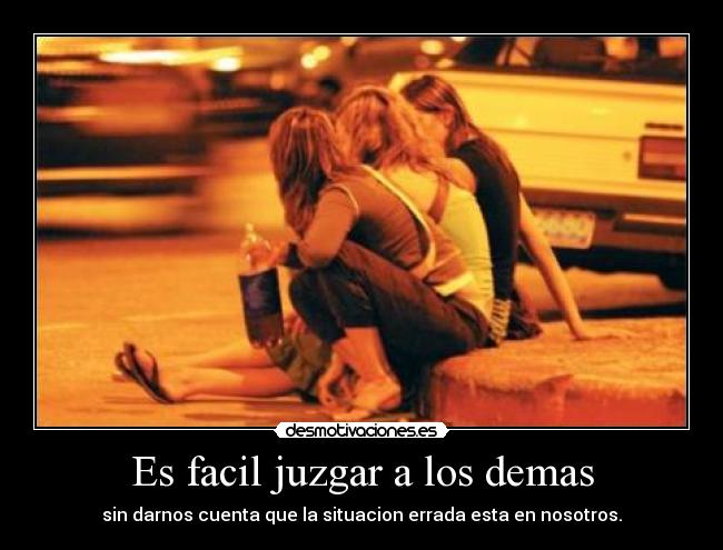 Es facil juzgar a los demas - sin darnos cuenta que la situacion errada esta en nosotros.