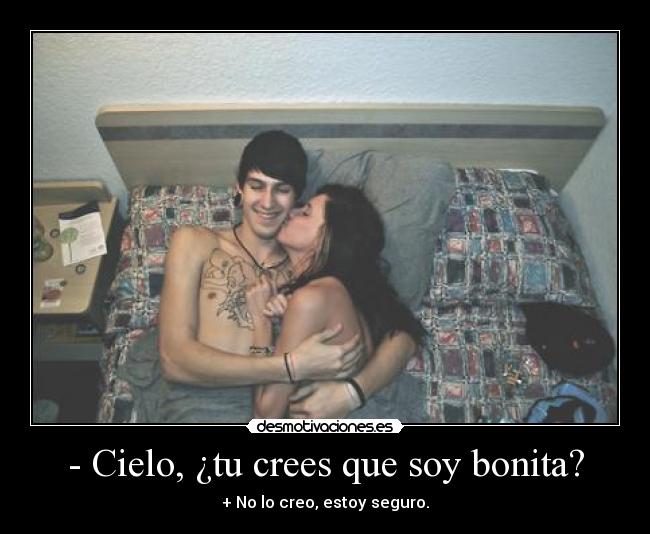 - Cielo, ¿tu crees que soy bonita? - + No lo creo, estoy seguro.