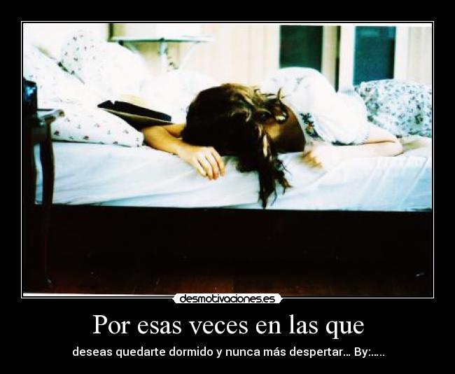 Por esas veces en las que - deseas quedarte dormido y nunca más despertar… By:…..