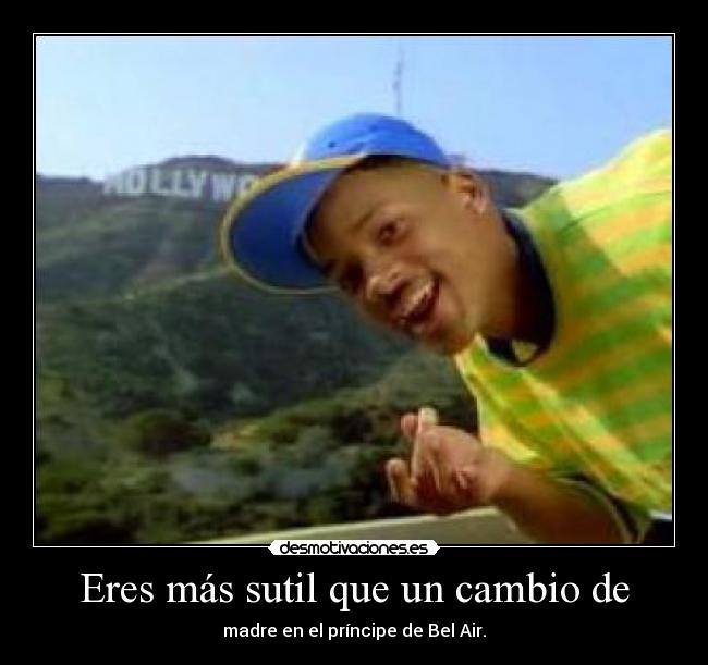 Eres más sutil que un cambio de - madre en el príncipe de Bel Air.