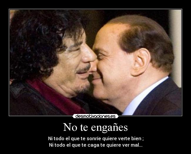 No te engañes - Ni todo el que te sonríe quiere verte bien ;
Ni todo el que te caga te quiere ver mal...