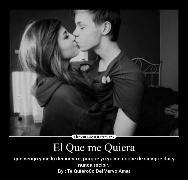 El Que me Quiera - que venga y me lo demuestre, porque yo ya me canse de siempre dar y nunca recibir. 
By : Te Quiero0o Del Vervo Amar