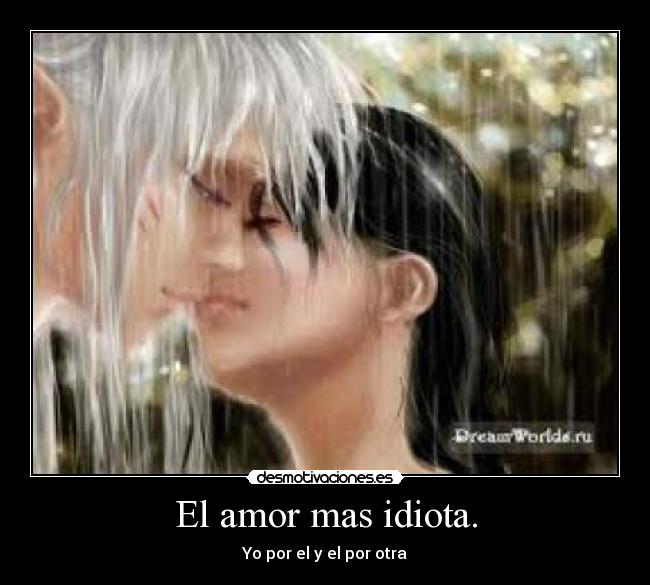 El amor mas idiota. - Yo por el y el por otra