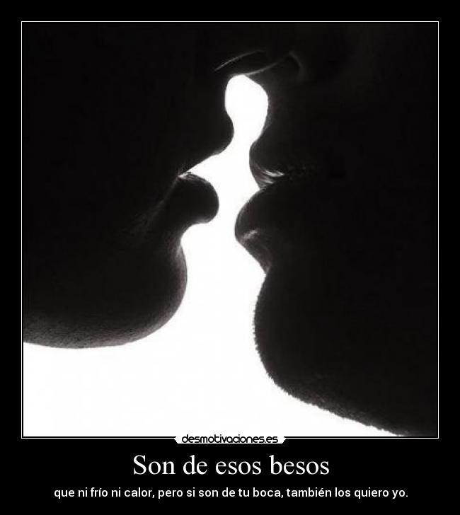 Son de esos besos - que ni frío ni calor, pero si son de tu boca, también los quiero yo.